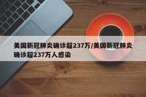 美国新冠肺炎确诊超237万/美国新冠肺炎确诊超237万人感染