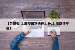 【卫健委:上海疫情正快速上升,上海疫情平稳】