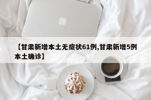 【甘肃新增本土无症状61例,甘肃新增5例本土确诊】