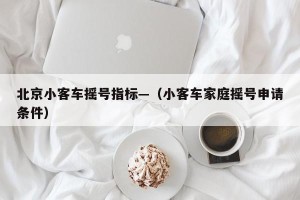 北京小客车摇号指标—（小客车家庭摇号申请条件）
