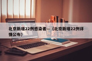 北京新增22例感染者—（北京新增22例详情公布）