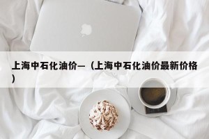 上海中石化油价—（上海中石化油价最新价格）