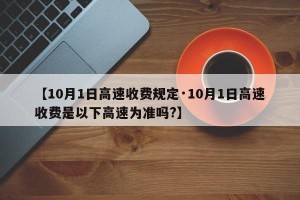 【10月1日高速收费规定·10月1日高速收费是以下高速为准吗?】