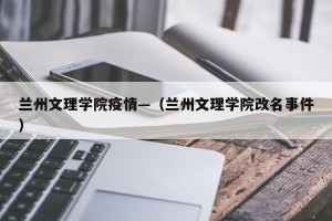 兰州文理学院疫情—（兰州文理学院改名事件）