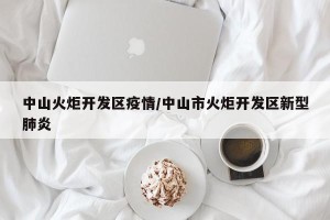 中山火炬开发区疫情/中山市火炬开发区新型肺炎
