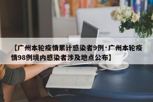 【广州本轮疫情累计感染者9例·广州本轮疫情98例境内感染者涉及地点公布】