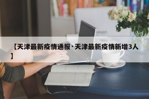 【天津最新疫情通报·天津最新疫情新增3人】