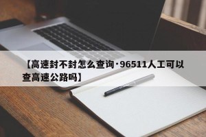 【高速封不封怎么查询·96511人工可以查高速公路吗】