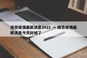 南京疫情最新消息2021 → 南京疫情最新消息今天封城了