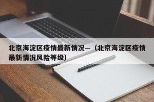 北京海淀区疫情最新情况—（北京海淀区疫情最新情况风险等级）