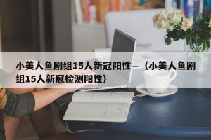 小美人鱼剧组15人新冠阳性—（小美人鱼剧组15人新冠检测阳性）