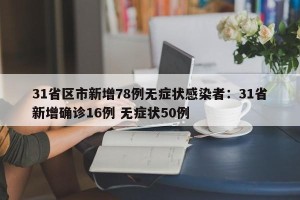 31省区市新增78例无症状感染者：31省新增确诊16例 无症状50例