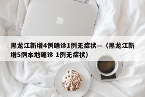 黑龙江新增4例确诊1例无症状—（黑龙江新增5例本地确诊 1例无症状）