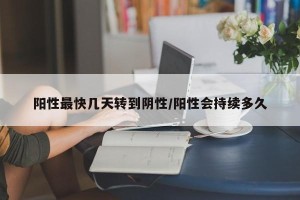 阳性最快几天转到阴性/阳性会持续多久