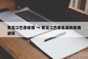 黑龙江巴彦疫情 → 黑龙江巴彦县最新疫情通报