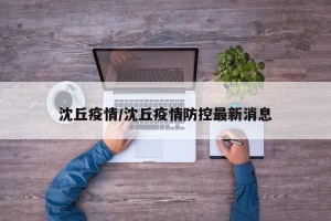 沈丘疫情/沈丘疫情防控最新消息