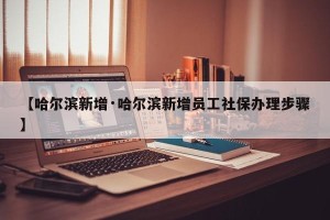 【哈尔滨新增·哈尔滨新增员工社保办理步骤】