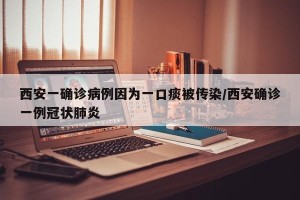 西安一确诊病例因为一口痰被传染/西安确诊一例冠状肺炎