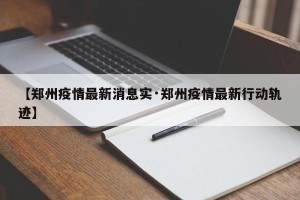 【郑州疫情最新消息实·郑州疫情最新行动轨迹】