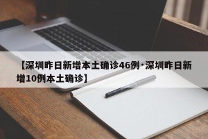 【深圳昨日新增本土确诊46例·深圳昨日新增10例本土确诊】