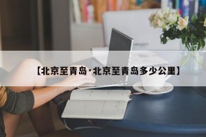 【北京至青岛·北京至青岛多少公里】