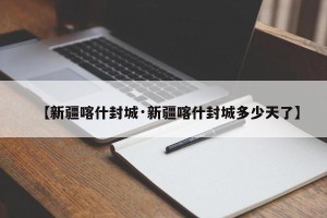 【新疆喀什封城·新疆喀什封城多少天了】