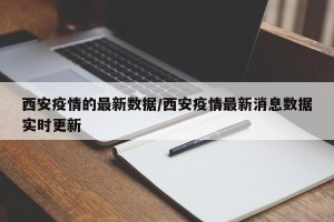 西安疫情的最新数据/西安疫情最新消息数据实时更新