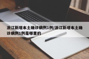浙江新增本土确诊病例1例/浙江新增本土确诊病例1例是哪里的