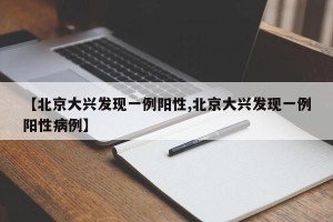 【北京大兴发现一例阳性,北京大兴发现一例阳性病例】