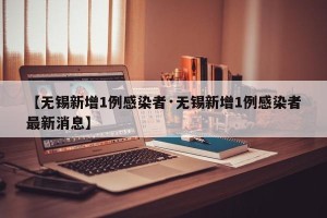 【无锡新增1例感染者·无锡新增1例感染者最新消息】