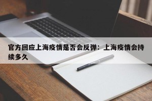 官方回应上海疫情是否会反弹：上海疫情会持续多久