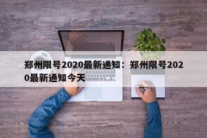 郑州限号2020最新通知：郑州限号2020最新通知今天