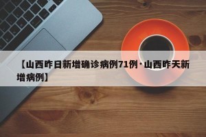 【山西昨日新增确诊病例71例·山西昨天新增病例】