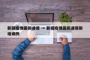 新疆疫情最新通报 → 新疆疫情最新通报新增病例