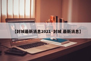 【封城最新消息2021·封城 最新消息】