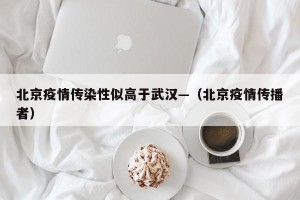 北京疫情传染性似高于武汉—（北京疫情传播者）