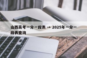 山西高考一分一段表 → 2025年一分一段表查询