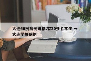 大连60例病例详情:有20多名学生 → 大连学校病例