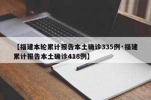 【福建本轮累计报告本土确诊335例·福建累计报告本土确诊418例】