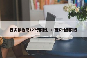西安核检现127例阳性 → 西安检测阳性