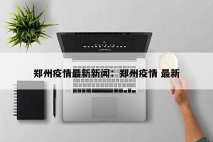 郑州疫情最新新闻：郑州疫情 最新