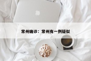 常州确诊：常州有一例疑似