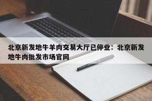 北京新发地牛羊肉交易大厅已停业：北京新发地牛肉批发市场官网