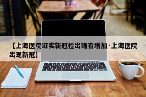 【上海医院证实新冠检出确有增加·上海医院出现新冠】