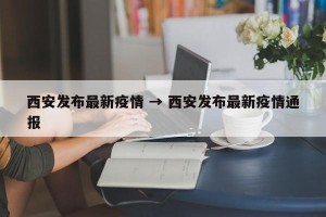 西安发布最新疫情 → 西安发布最新疫情通报