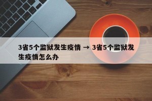 3省5个监狱发生疫情 → 3省5个监狱发生疫情怎么办