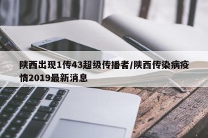 陕西出现1传43超级传播者/陕西传染病疫情2019最新消息