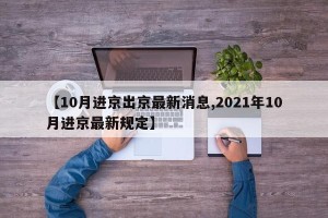 【10月进京出京最新消息,2021年10月进京最新规定】