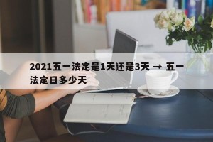 2021五一法定是1天还是3天 → 五一法定日多少天